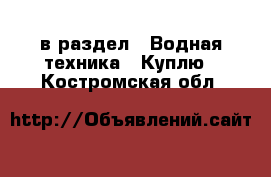  в раздел : Водная техника » Куплю . Костромская обл.